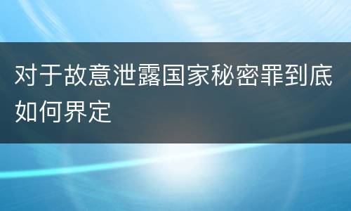 对于故意泄露国家秘密罪到底如何界定