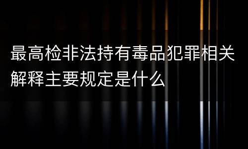 最高检非法持有毒品犯罪相关解释主要规定是什么