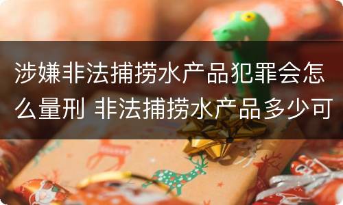 涉嫌非法捕捞水产品犯罪会怎么量刑 非法捕捞水产品多少可以判刑