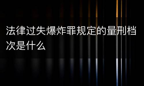 法律过失爆炸罪规定的量刑档次是什么