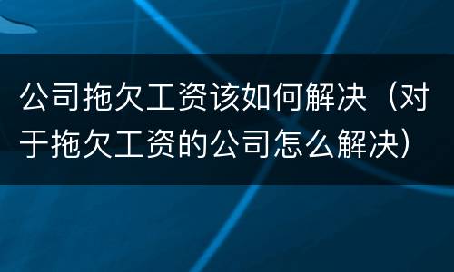 公司拖欠工资该如何解决（对于拖欠工资的公司怎么解决）
