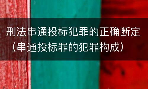 刑法串通投标犯罪的正确断定（串通投标罪的犯罪构成）