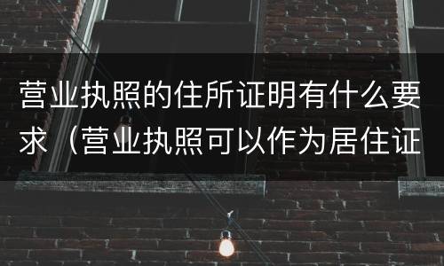 营业执照的住所证明有什么要求（营业执照可以作为居住证明吗）