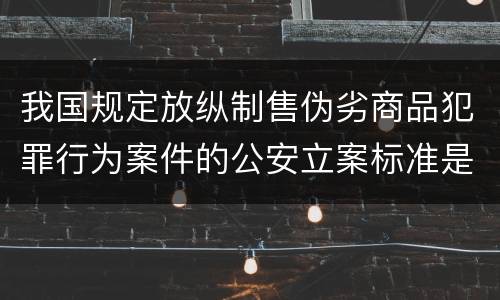 我国规定放纵制售伪劣商品犯罪行为案件的公安立案标准是什么
