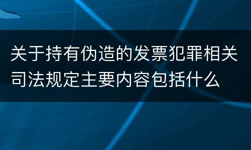 关于持有伪造的发票犯罪相关司法规定主要内容包括什么
