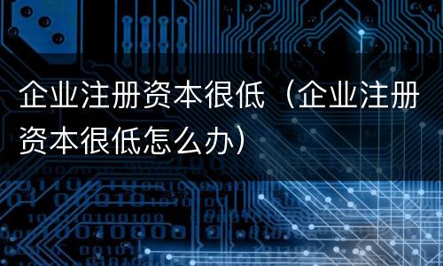 企业注册资本很低（企业注册资本很低怎么办）