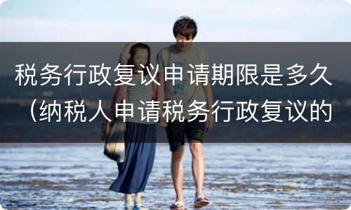 税务行政复议申请期限是多久（纳税人申请税务行政复议的法定期限是多久）