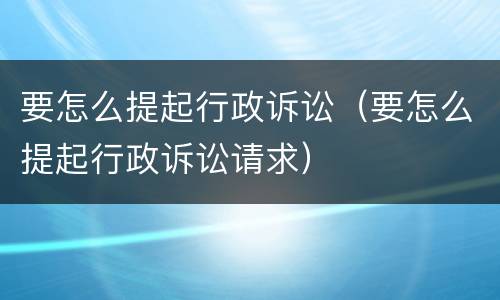 要怎么提起行政诉讼（要怎么提起行政诉讼请求）