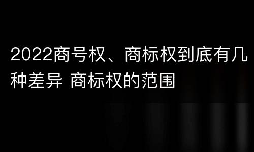 2022商号权、商标权到底有几种差异 商标权的范围