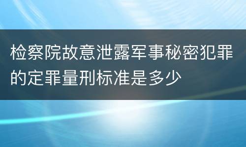 检察院故意泄露军事秘密犯罪的定罪量刑标准是多少
