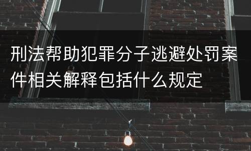 刑法帮助犯罪分子逃避处罚案件相关解释包括什么规定