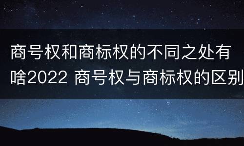 商号权和商标权的不同之处有啥2022 商号权与商标权的区别