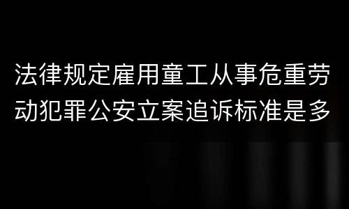 法律规定雇用童工从事危重劳动犯罪公安立案追诉标准是多少