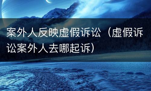 案外人反映虚假诉讼（虚假诉讼案外人去哪起诉）