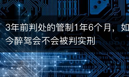 3年前判处的管制1年6个月，如今醉驾会不会被判实刑
