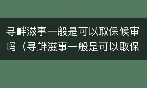 寻衅滋事一般是可以取保候审吗（寻衅滋事一般是可以取保候审吗多少钱）