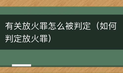 有关放火罪怎么被判定（如何判定放火罪）