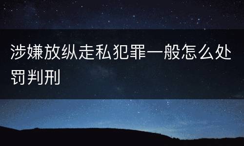 涉嫌放纵走私犯罪一般怎么处罚判刑