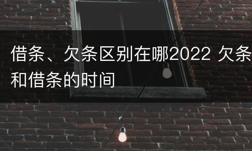 借条、欠条区别在哪2022 欠条和借条的时间
