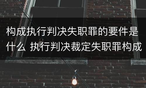 构成执行判决失职罪的要件是什么 执行判决裁定失职罪构成要件