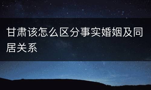 甘肃该怎么区分事实婚姻及同居关系