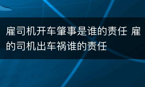 雇司机开车肇事是谁的责任 雇的司机出车祸谁的责任