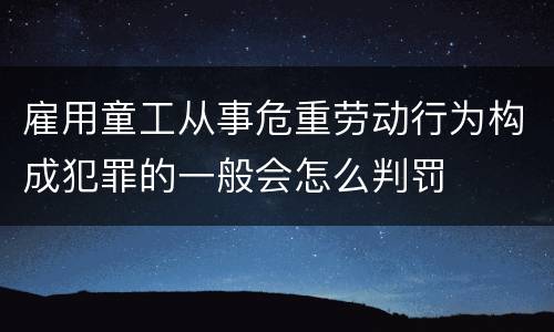 雇用童工从事危重劳动行为构成犯罪的一般会怎么判罚