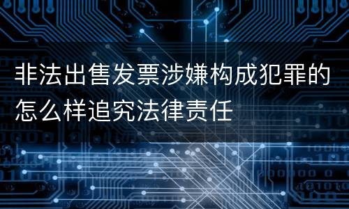 非法出售发票涉嫌构成犯罪的怎么样追究法律责任