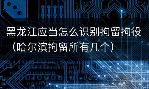 黑龙江应当怎么识别拘留拘役（哈尔滨拘留所有几个）