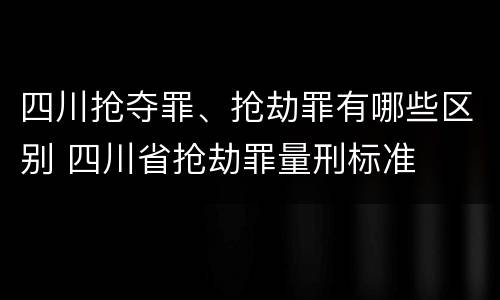 四川抢夺罪、抢劫罪有哪些区别 四川省抢劫罪量刑标准