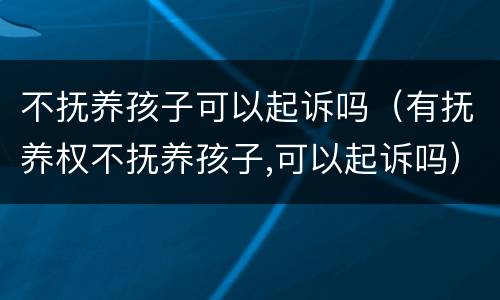 不抚养孩子可以起诉吗（有抚养权不抚养孩子,可以起诉吗）
