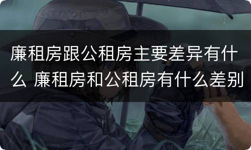 廉租房跟公租房主要差异有什么 廉租房和公租房有什么差别