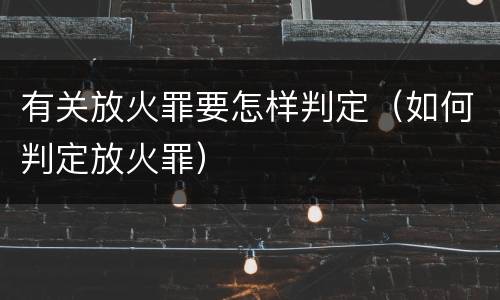 有关放火罪要怎样判定（如何判定放火罪）