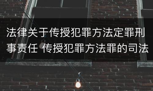 法律关于传授犯罪方法定罪刑事责任 传授犯罪方法罪的司法解释