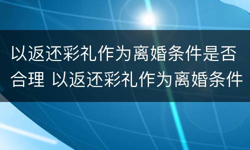 以返还彩礼作为离婚条件是否合理 以返还彩礼作为离婚条件是否合理呢
