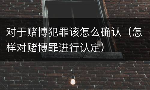 对于赌博犯罪该怎么确认（怎样对赌博罪进行认定）