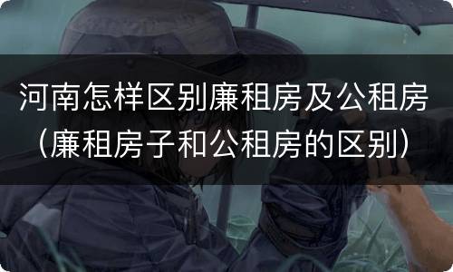 河南怎样区别廉租房及公租房（廉租房子和公租房的区别）