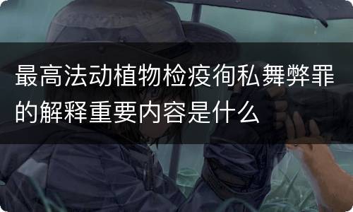 最高法动植物检疫徇私舞弊罪的解释重要内容是什么