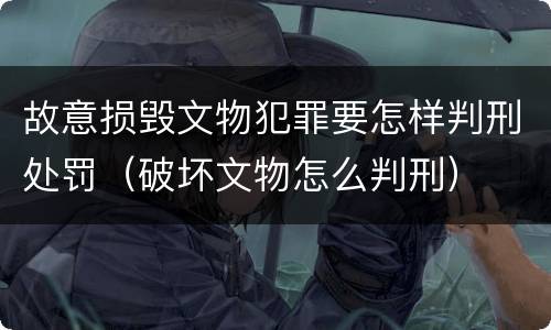 故意损毁文物犯罪要怎样判刑处罚（破坏文物怎么判刑）