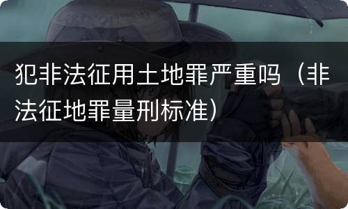 犯非法征用土地罪严重吗（非法征地罪量刑标准）