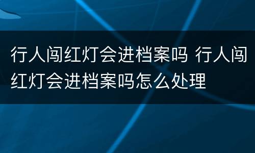 行人闯红灯会进档案吗 行人闯红灯会进档案吗怎么处理