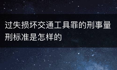 过失损坏交通工具罪的刑事量刑标准是怎样的
