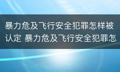 暴力危及飞行安全犯罪怎样被认定 暴力危及飞行安全犯罪怎样被认定为