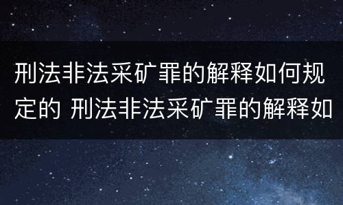 刑法非法采矿罪的解释如何规定的 刑法非法采矿罪的解释如何规定的呢