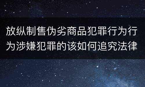 放纵制售伪劣商品犯罪行为行为涉嫌犯罪的该如何追究法律责任