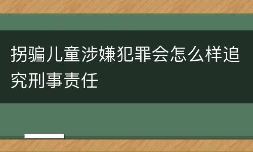 拐骗儿童涉嫌犯罪会怎么样追究刑事责任