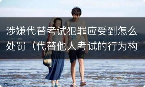 涉嫌代替考试犯罪应受到怎么处罚（代替他人考试的行为构成什么罪）