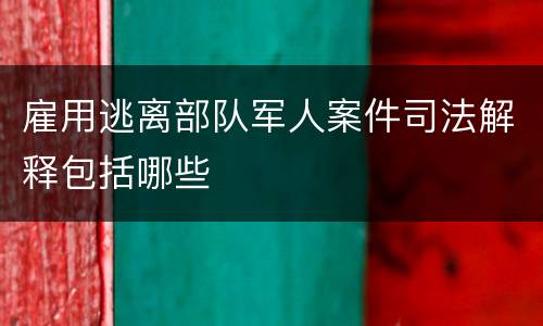 雇用逃离部队军人案件司法解释包括哪些