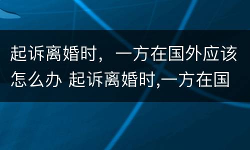起诉离婚时，一方在国外应该怎么办 起诉离婚时,一方在国外应该怎么办手续