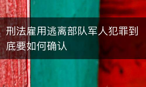 刑法雇用逃离部队军人犯罪到底要如何确认